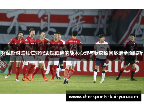 努涅斯对阵拜仁亚冠表现低迷的战术心理与状态原因多维全面解析