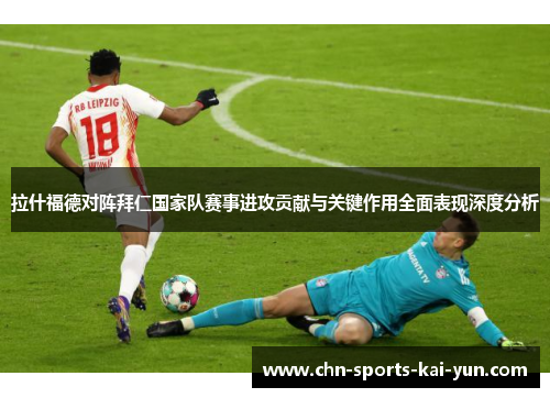 拉什福德对阵拜仁国家队赛事进攻贡献与关键作用全面表现深度分析