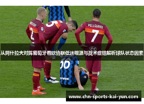 从阿什拉夫对阵葡萄牙看欧协联低迷根源与战术症结解析球队状态因素