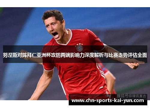 努涅斯对阵拜仁亚洲杯攻防两端影响力深度解析与比赛走势评估全面