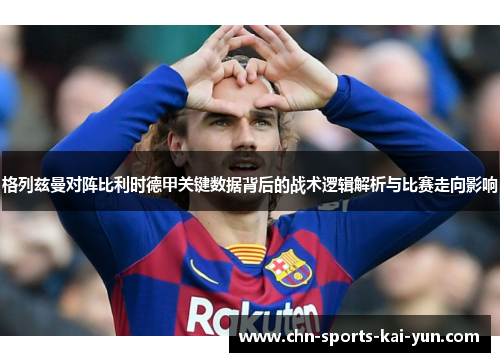 格列兹曼对阵比利时德甲关键数据背后的战术逻辑解析与比赛走向影响