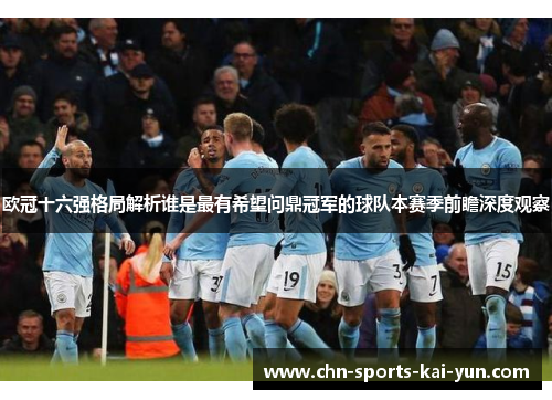 欧冠十六强格局解析谁是最有希望问鼎冠军的球队本赛季前瞻深度观察