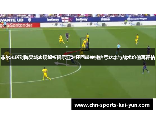 菲尔米诺对阵曼城表现解析揭示亚洲杯回暖关键信号状态与战术价值再评估