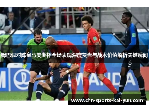 姆巴佩对阵皇马美洲杯全场表现深度复盘与战术价值解析关键瞬间