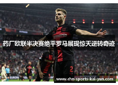 药厂欧联半决赛绝平罗马展现惊天逆转奇迹