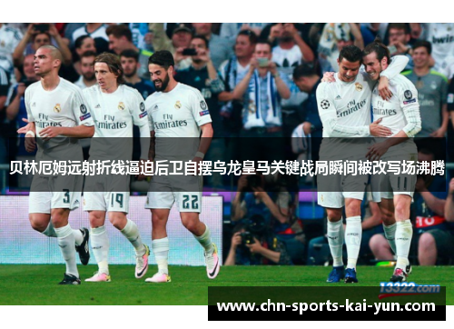 贝林厄姆远射折线逼迫后卫自摆乌龙皇马关键战局瞬间被改写场沸腾