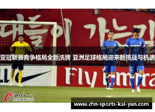 亚冠联赛竞争格局全新洗牌 亚洲足球格局迎来新挑战与机遇 亚冠联赛竞争格局全新洗牌 亚洲足球格局迎来新挑战与机遇