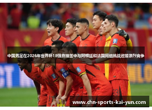 中国男足在2026年世界杯18强赛抽签中与阿根廷和法国同组挑战迎接激烈竞争 中国男足在2026年世界杯18强赛抽签中与阿根廷和法国同组挑战迎接激烈竞争