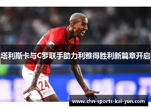 塔利斯卡与C罗联手助力利雅得胜利新篇章开启 塔利斯卡与C罗联手助力利雅得胜利新篇章开启