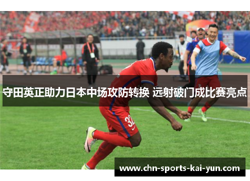 守田英正助力日本中场攻防转换 远射破门成比赛亮点