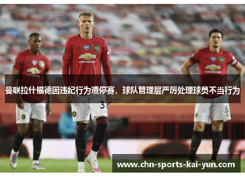 曼联拉什福德因违纪行为遭停赛，球队管理层严厉处理球员不当行为