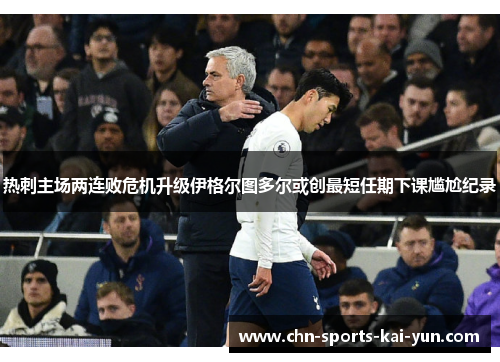 热刺主场两连败危机升级伊格尔图多尔或创最短任期下课尴尬纪录