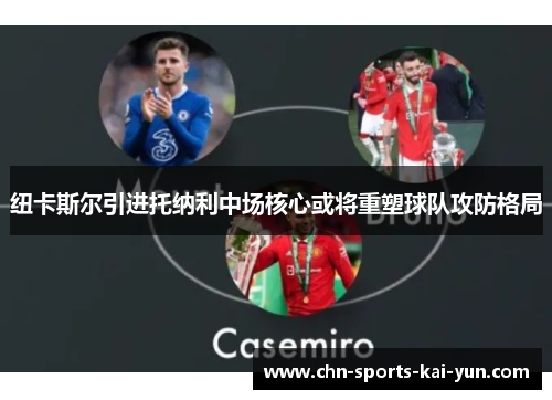 纽卡斯尔引进托纳利中场核心或将重塑球队攻防格局
