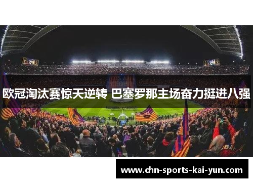 欧冠淘汰赛惊天逆转 巴塞罗那主场奋力挺进八强