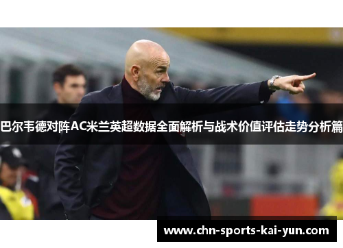 巴尔韦德对阵AC米兰英超数据全面解析与战术价值评估走势分析篇