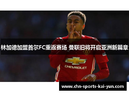 林加德加盟首尔FC重返赛场 曼联旧将开启亚洲新篇章