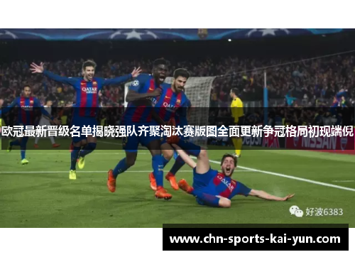 欧冠最新晋级名单揭晓强队齐聚淘汰赛版图全面更新争冠格局初现端倪 欧冠最新晋级名单揭晓强队齐聚淘汰赛版图全面更新争冠格局初现端倪