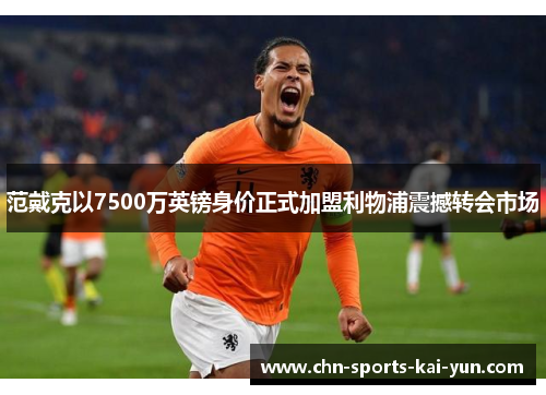 范戴克以7500万英镑身价正式加盟利物浦震撼转会市场 范戴克以7500万英镑身价正式加盟利物浦震撼转会市场